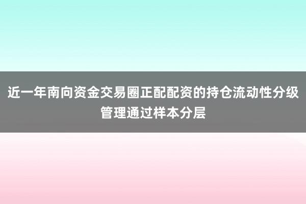 近一年南向资金交易圈正配配资的持仓流动性分级管理通过样本分层