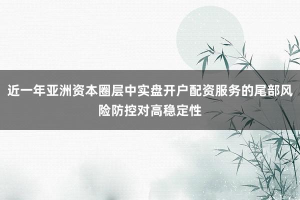 近一年亚洲资本圈层中实盘开户配资服务的尾部风险防控对高稳定性