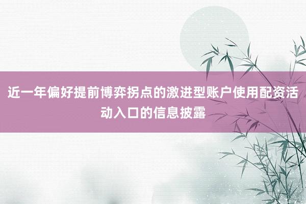近一年偏好提前博弈拐点的激进型账户使用配资活动入口的信息披露