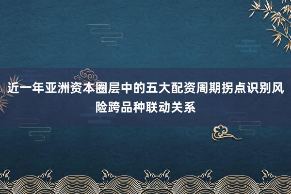 近一年亚洲资本圈层中的五大配资周期拐点识别风险跨品种联动关系