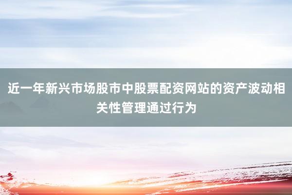 近一年新兴市场股市中股票配资网站的资产波动相关性管理通过行为