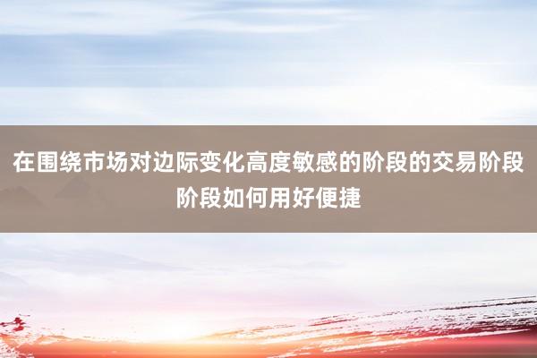 在围绕市场对边际变化高度敏感的阶段的交易阶段阶段如何用好便捷