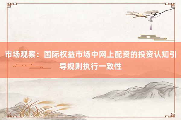 市场观察：国际权益市场中网上配资的投资认知引导规则执行一致性