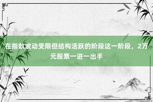 在指数波动受限但结构活跃的阶段这一阶段，2万元股票一进一出手