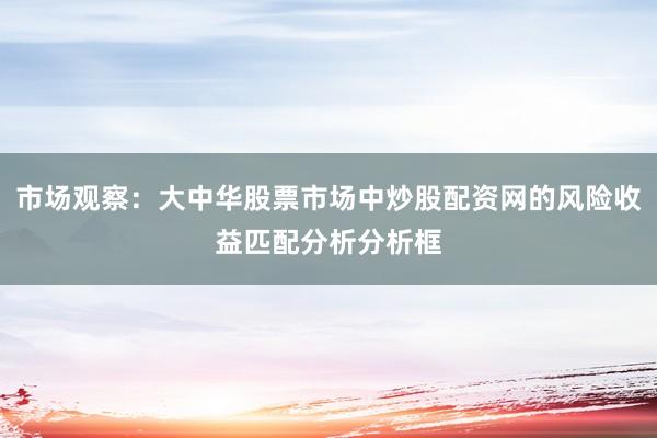 市场观察：大中华股票市场中炒股配资网的风险收益匹配分析分析框