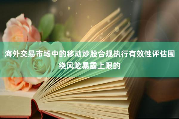 海外交易市场中的移动炒股合规执行有效性评估围绕风险暴露上限的