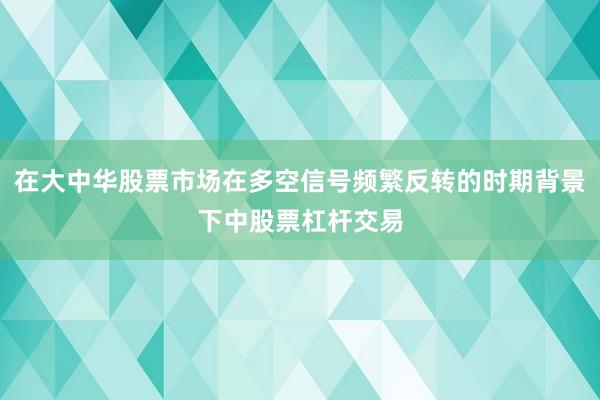 在大中华股票市场在多空信号频繁反转的时期背景下中股票杠杆交易