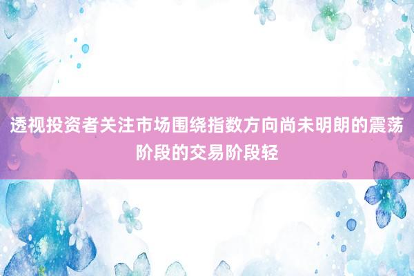 透视投资者关注市场围绕指数方向尚未明朗的震荡阶段的交易阶段轻