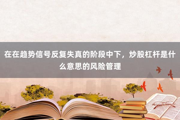 在在趋势信号反复失真的阶段中下，炒股杠杆是什么意思的风险管理