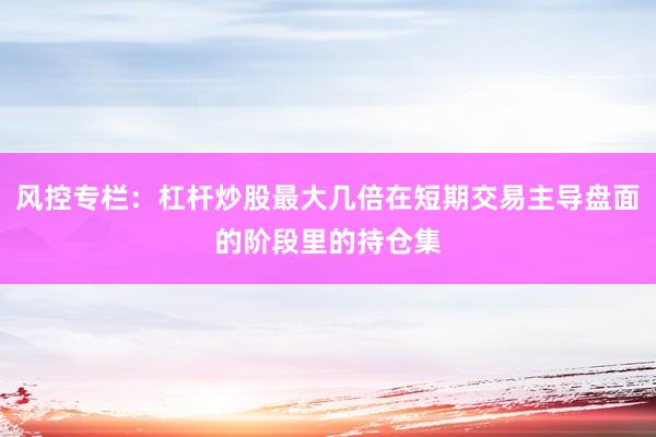 风控专栏：杠杆炒股最大几倍在短期交易主导盘面的阶段里的持仓集