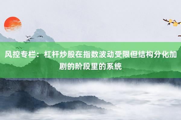 风控专栏：杠杆炒股在指数波动受限但结构分化加剧的阶段里的系统