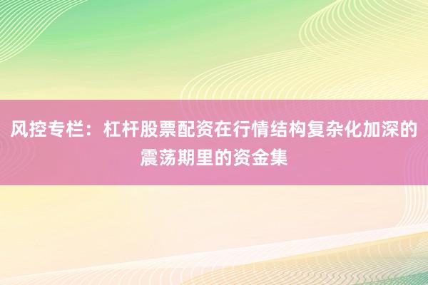 风控专栏：杠杆股票配资在行情结构复杂化加深的震荡期里的资金集
