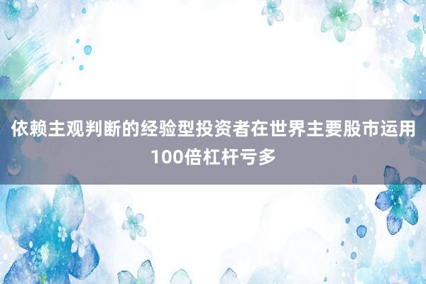 依赖主观判断的经验型投资者在世界主要股市运用100倍杠杆亏多