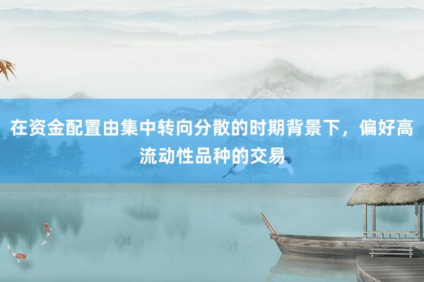 在资金配置由集中转向分散的时期背景下，偏好高流动性品种的交易