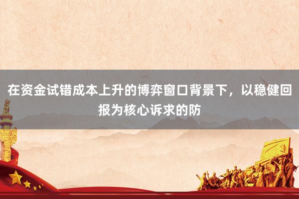 在资金试错成本上升的博弈窗口背景下，以稳健回报为核心诉求的防