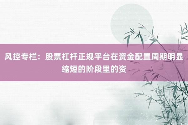 风控专栏：股票杠杆正规平台在资金配置周期明显缩短的阶段里的资