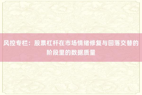 风控专栏：股票杠杆在市场情绪修复与回落交替的阶段里的数据质量