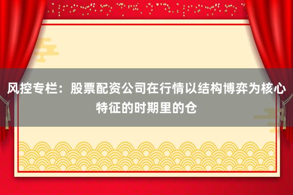 风控专栏：股票配资公司在行情以结构博弈为核心特征的时期里的仓