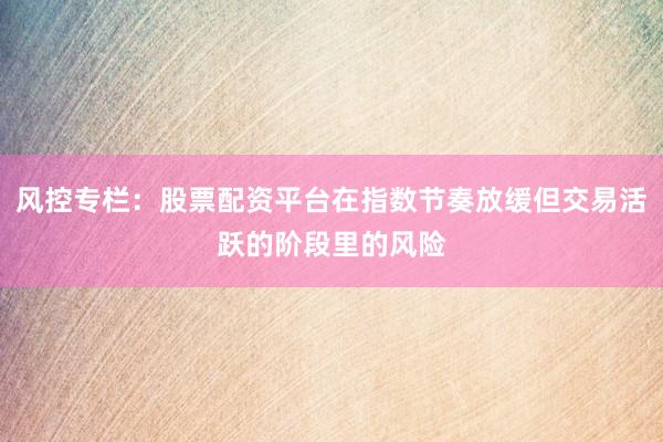 风控专栏：股票配资平台在指数节奏放缓但交易活跃的阶段里的风险