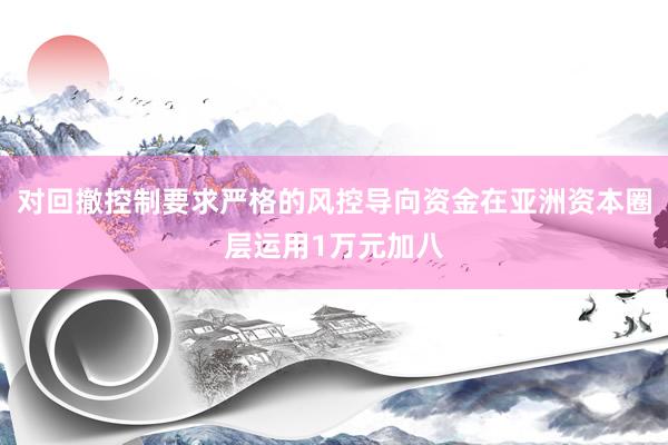 对回撤控制要求严格的风控导向资金在亚洲资本圈层运用1万元加八