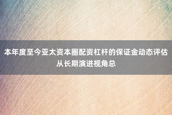 本年度至今亚太资本圈配资杠杆的保证金动态评估从长期演进视角总