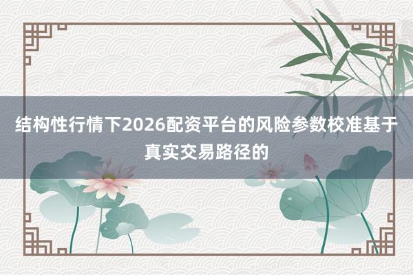 结构性行情下2026配资平台的风险参数校准基于真实交易路径的