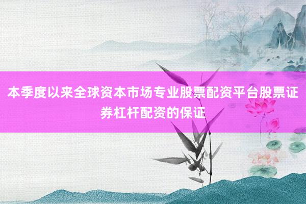 本季度以来全球资本市场专业股票配资平台股票证券杠杆配资的保证