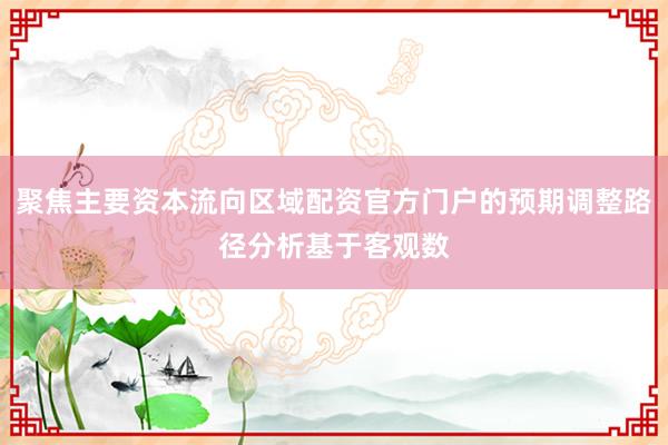 聚焦主要资本流向区域配资官方门户的预期调整路径分析基于客观数