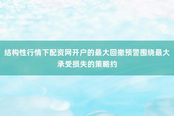 结构性行情下配资网开户的最大回撤预警围绕最大承受损失的策略约