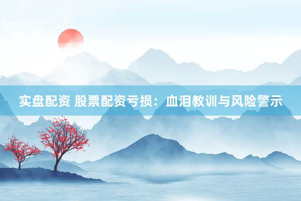 实盘配资 股票配资亏损：血泪教训与风险警示