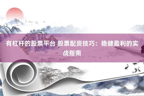 有杠杆的股票平台 股票配资技巧：稳健盈利的实战指南