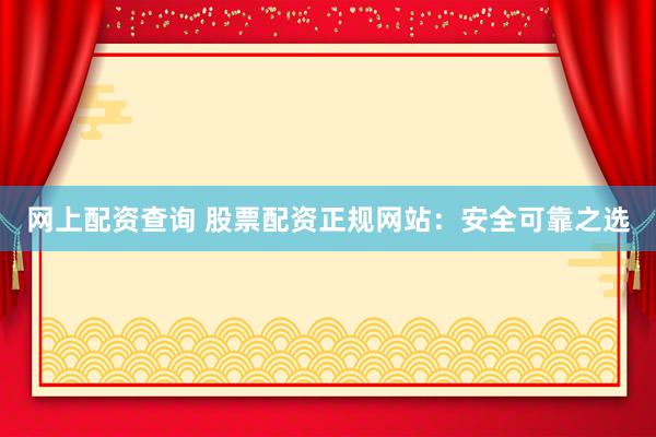 网上配资查询 股票配资正规网站：安全可靠之选