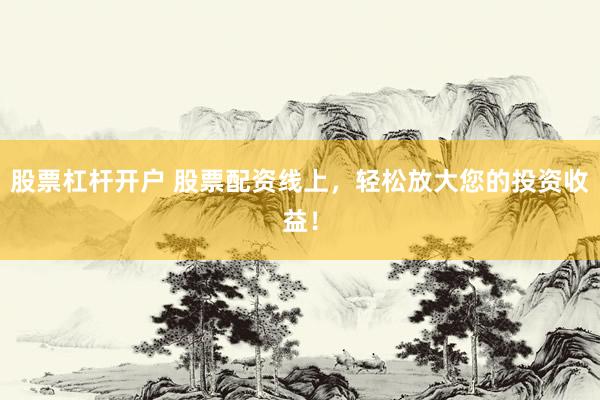 股票杠杆开户 股票配资线上，轻松放大您的投资收益！