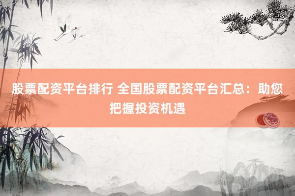 股票配资平台排行 全国股票配资平台汇总：助您把握投资机遇