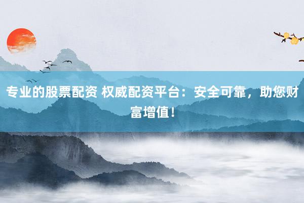 专业的股票配资 权威配资平台：安全可靠，助您财富增值！