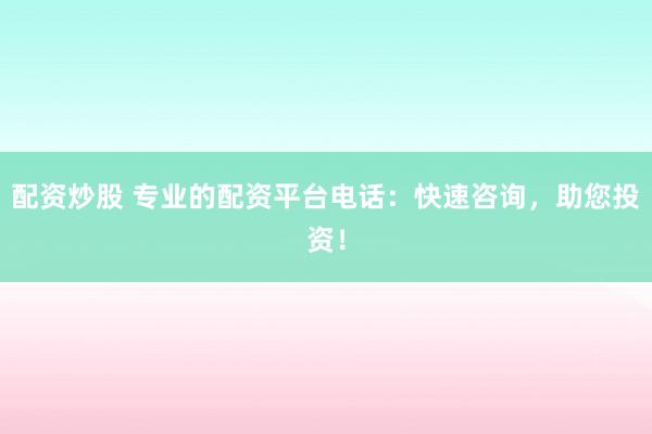 配资炒股 专业的配资平台电话：快速咨询，助您投资！