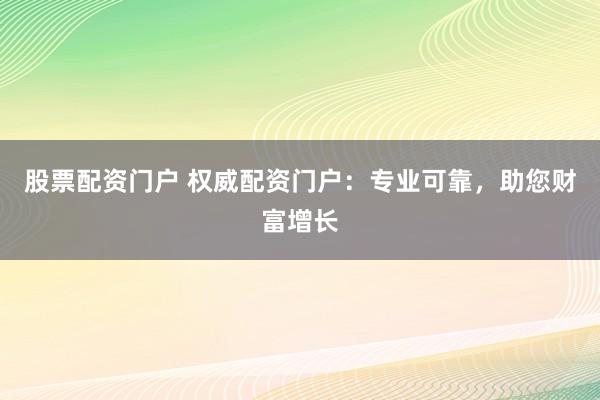 股票配资门户 权威配资门户：专业可靠，助您财富增长