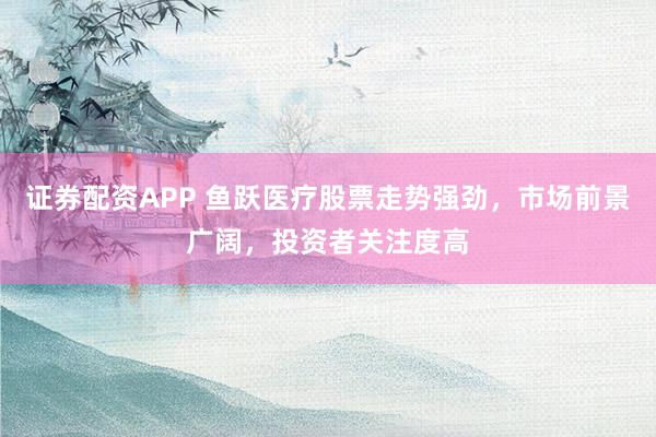 证券配资APP 鱼跃医疗股票走势强劲，市场前景广阔，投资者关注度高
