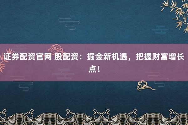 证券配资官网 股配资：掘金新机遇，把握财富增长点！