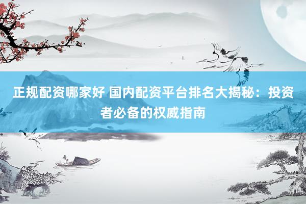 正规配资哪家好 国内配资平台排名大揭秘：投资者必备的权威指南