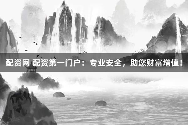 配资网 配资第一门户：专业安全，助您财富增值！
