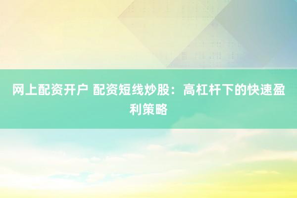 网上配资开户 配资短线炒股：高杠杆下的快速盈利策略