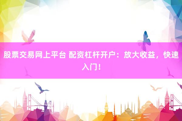 股票交易网上平台 配资杠杆开户：放大收益，快速入门！