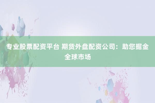 专业股票配资平台 期货外盘配资公司：助您掘金全球市场