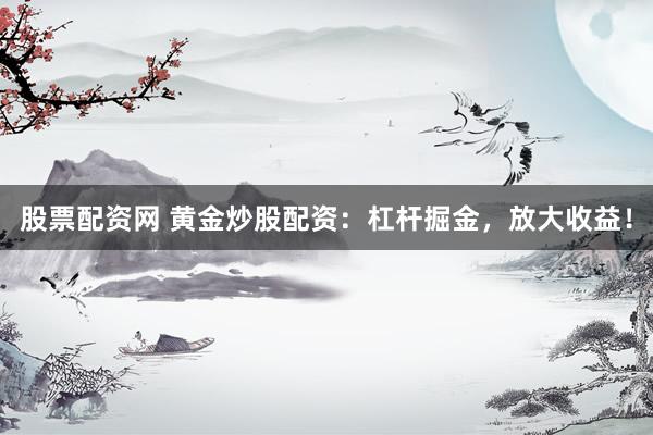 股票配资网 黄金炒股配资：杠杆掘金，放大收益！