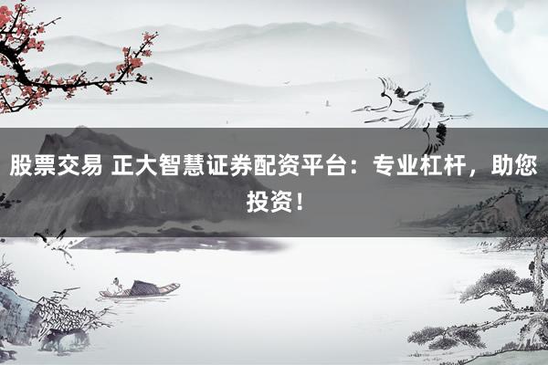 股票交易 正大智慧证券配资平台：专业杠杆，助您投资！