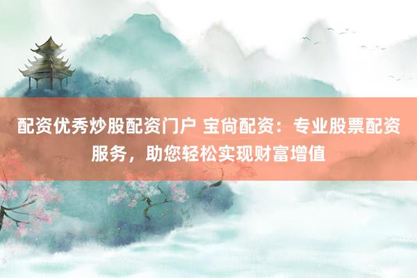 配资优秀炒股配资门户 宝尙配资：专业股票配资服务，助您轻松实现财富增值