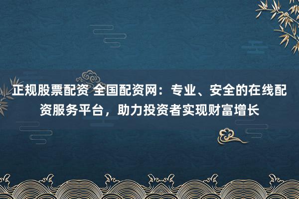 正规股票配资 全国配资网：专业、安全的在线配资服务平台，助力投资者实现财富增长