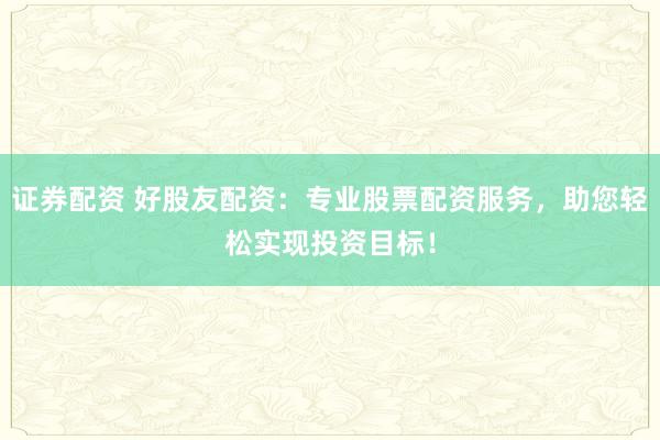 证券配资 好股友配资：专业股票配资服务，助您轻松实现投资目标！