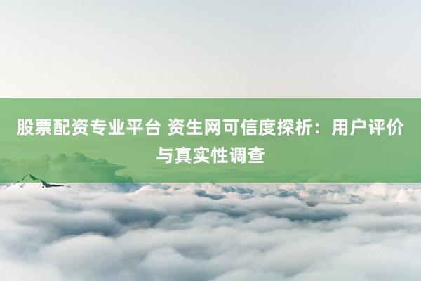 股票配资专业平台 资生网可信度探析：用户评价与真实性调查